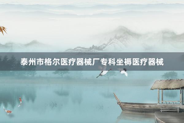 泰州市格尔医疗器械厂专科坐褥医疗器械