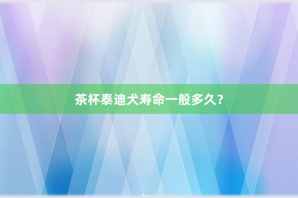 茶杯泰迪犬寿命一般多久？