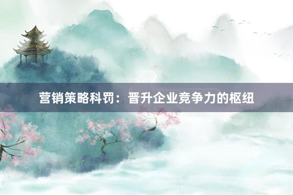 营销策略科罚：晋升企业竞争力的枢纽